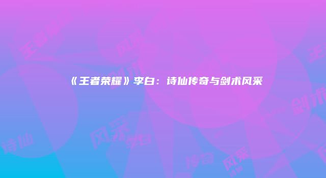 《王者荣耀》李白：诗仙传奇与剑术风采