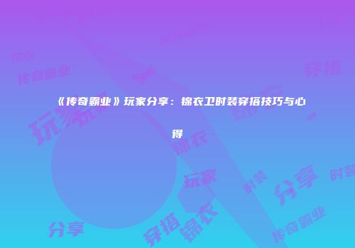 《传奇霸业》玩家分享：锦衣卫时装穿搭技巧与心得