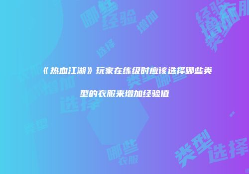 《热血江湖》玩家在练级时应该选择哪些类型的衣服来增加经验值