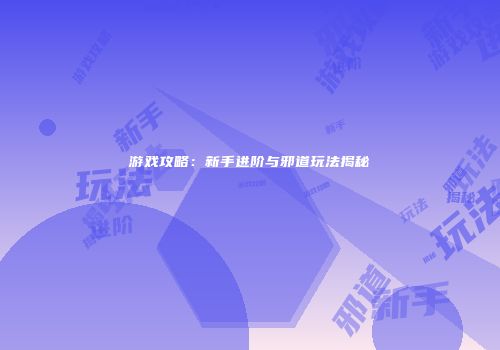 游戏攻略：新手进阶与邪道玩法揭秘