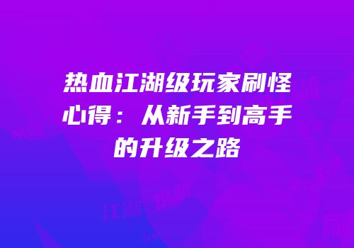 热血江湖级玩家刷怪心得：从新手到高手的升级之路