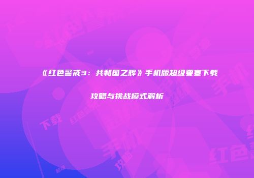 《红色警戒3：共和国之辉》手机版超级要塞下载攻略与挑战模式解析