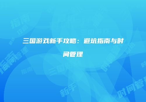 三国游戏新手攻略：避坑指南与时间管理