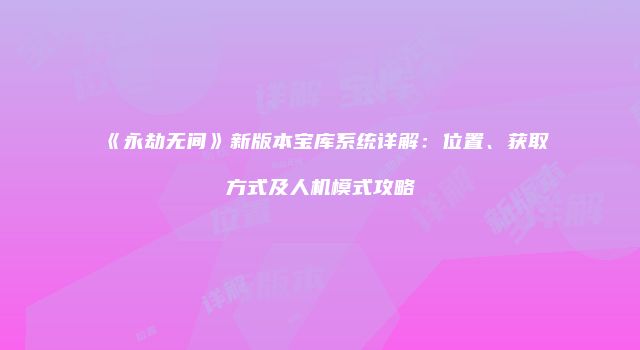 《永劫无间》新版本宝库系统详解：位置、获取方式及人机模式攻略