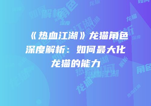 《热血江湖》龙猫角色深度解析：如何最大化龙猫的能力
