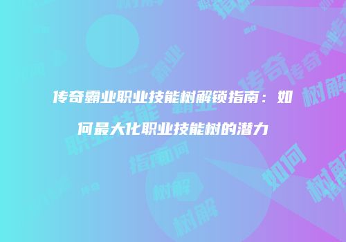 传奇霸业职业技能树解锁指南：如何最大化职业技能树的潜力