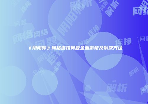 《阴阳师》网络连接问题全面解析及解决方法