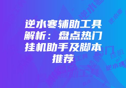 逆水寒辅助工具解析：盘点热门挂机助手及脚本推荐