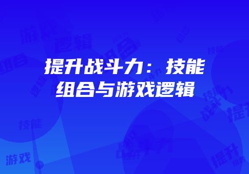 提升战斗力：技能组合与游戏逻辑