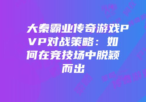 大秦霸业传奇游戏PVP对战策略:如何在竞技场中脱颖而出