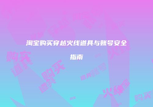 淘宝购买穿越火线道具与账号安全指南