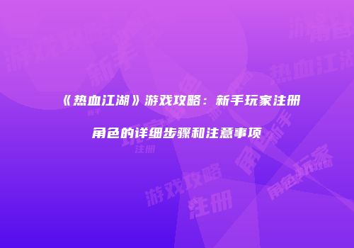 《热血江湖》游戏攻略:新手玩家注册角色的详细步骤和注意事项