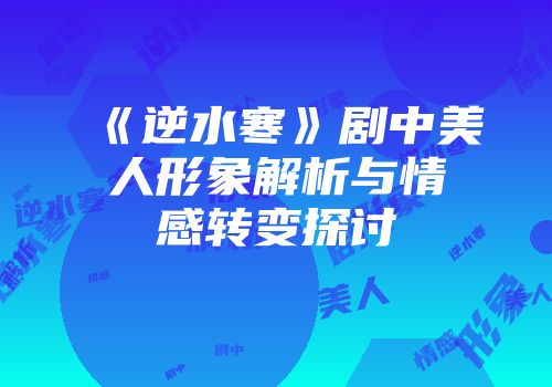 《逆水寒》剧中美人形象解析与情感转变探讨