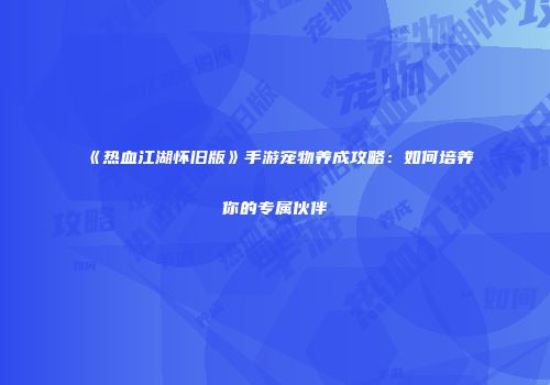 《热血江湖怀旧版》手游宠物养成攻略：如何培养你的专属伙伴