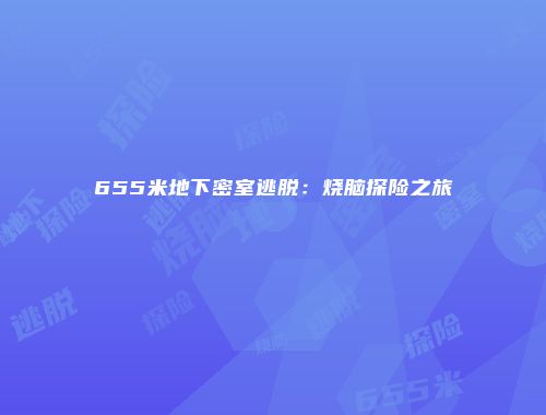 655米地下密室逃脱：烧脑探险之旅