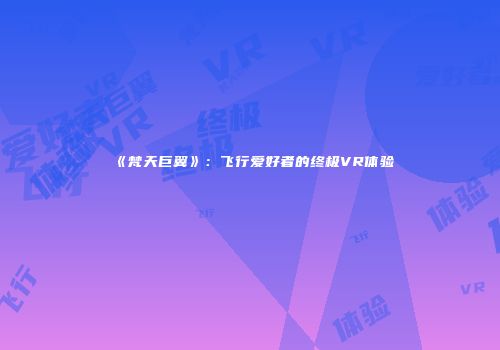 《梵天巨翼》：飞行爱好者的终极VR体验