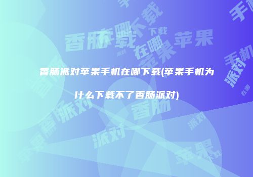 香肠派对苹果手机在哪下载(苹果手机为什么下载不了香肠派对)