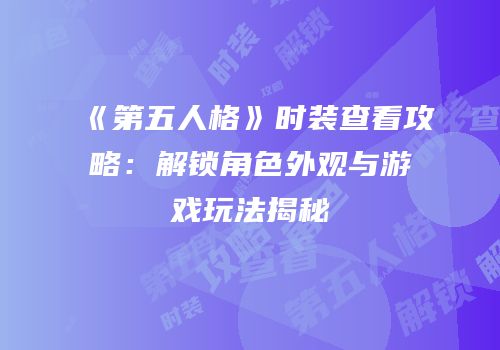 《第五人格》时装查看攻略：解锁角色外观与游戏玩法揭秘
