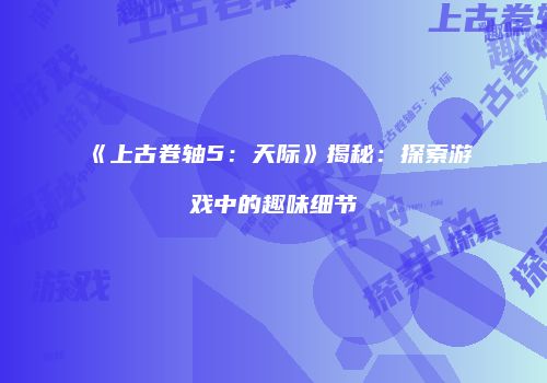 《上古卷轴5：天际》揭秘：探索游戏中的趣味细节