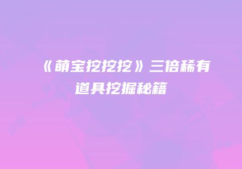 《萌宝挖挖挖》三倍稀有道具挖掘秘籍