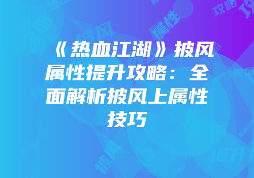 《热血江湖》披风属性提升攻略：全面解析披风上属性技巧