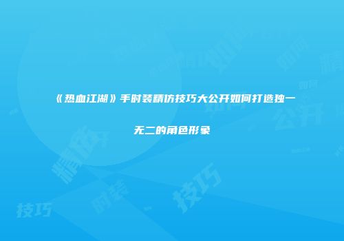 《热血江湖》手时装精仿技巧大公开如何打造独一无二的角色形象