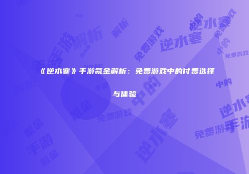 《逆水寒》手游氪金解析：免费游戏中的付费选择与体验