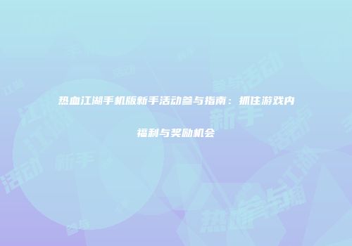 热血江湖手机版新手活动参与指南：抓住游戏内福利与奖励机会