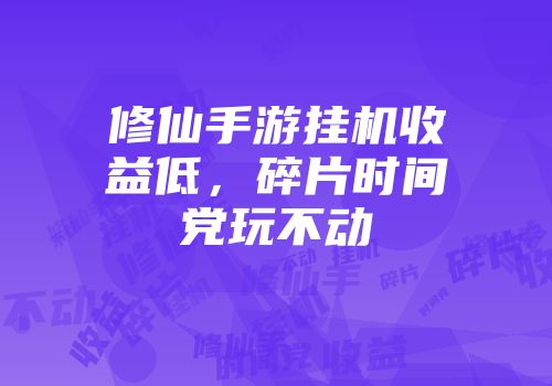 修仙手游挂机收益低，碎片时间党玩不动