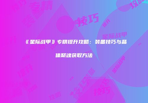 《星际战甲》专精提升攻略：装备技巧与晶体聚魂获取方法