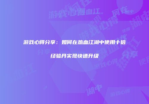 游戏心得分享：如何在热血江湖中使用十倍经验丹实现快速升级