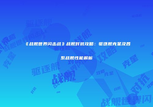 《战舰世界闪击战》战舰对抗攻略：驱逐舰克星及各系战舰性能解析