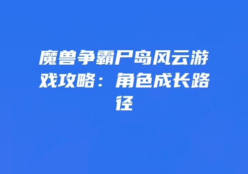魔兽争霸尸岛风云游戏攻略：角色成长路径