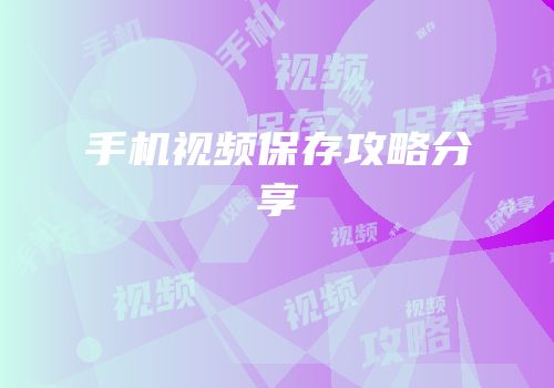 手机视频保存攻略分享