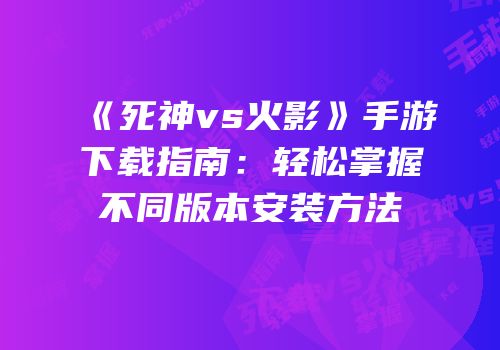 《死神vs火影》手游下载指南：轻松掌握不同版本安装方法