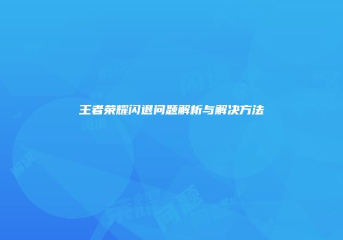王者荣耀闪退问题解析与解决方法