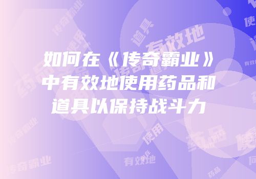 如何在《传奇霸业》中有效地使用药品和道具以保持战斗力