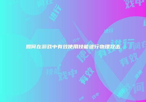 如何在游戏中有效使用技能进行物理攻击