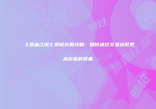 《热血江湖》邪枪衣服攻略：如何通过交易获取更高价值的装备