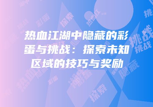 热血江湖中隐藏的彩蛋与挑战：探索未知区域的技巧与奖励