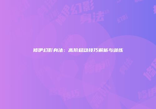 修伊幻影身法：高阶移动技巧解析与训练