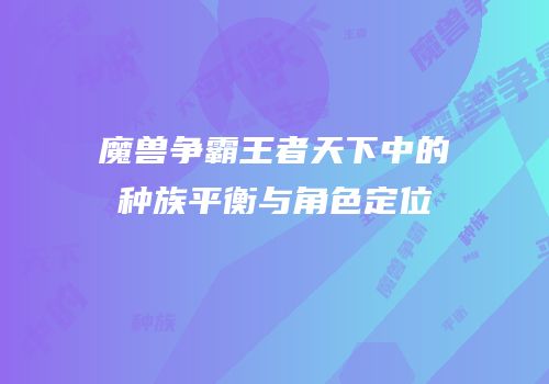 魔兽争霸王者天下中的种族平衡与角色定位