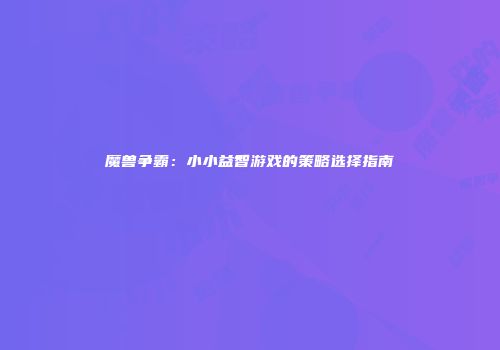 魔兽争霸：小小益智游戏的策略选择指南
