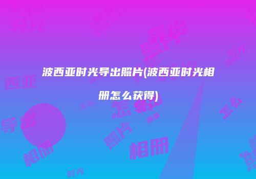 波西亚时光导出照片(波西亚时光相册怎么获得)