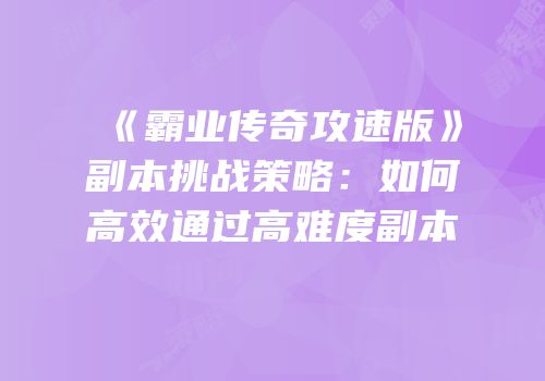 《霸业传奇攻速版》副本挑战策略：如何高效通过高难度副本