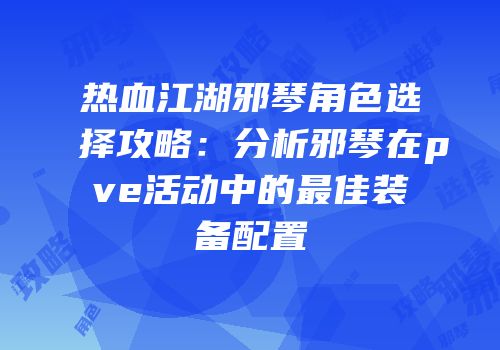 热血江湖邪琴角色选择攻略：分析邪琴在pve活动中的最佳装备配置
