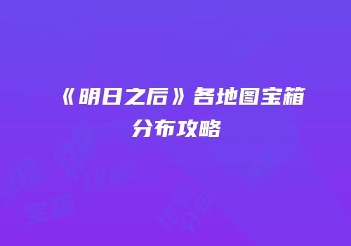 《明日之后》各地图宝箱分布攻略