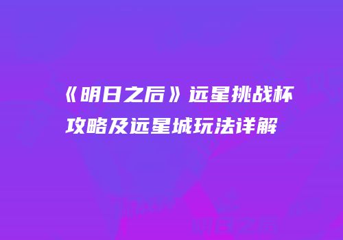 《明日之后》远星挑战杯攻略及远星城玩法详解