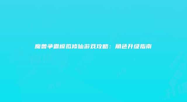 魔兽争霸模拟修仙游戏攻略：角色升级指南