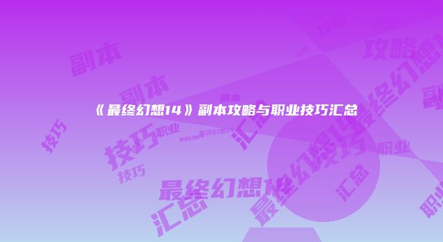 《最终幻想14》副本攻略与职业技巧汇总
